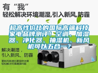 企业新闻超高性价比的国际高端科技家电品牌测评！空调、加湿器、净化器、抽湿机、新风机可以五合一？