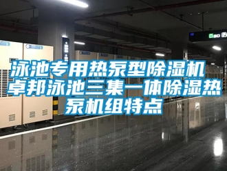 行业新闻泳池专用热泵型除湿机 卓邦泳池三集一体除湿热泵机组特点