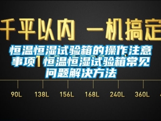 知识百科恒温恒湿试验箱的操作注意事项 恒温恒湿试验箱常见问题解决方法