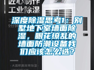 企业新闻深度除湿思考1：别墅地下室墙面除湿，眼花缭乱的墙面防潮设备我们应该怎么选？