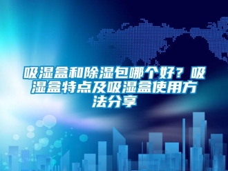 企业新闻吸湿盒和除湿包哪个好？吸湿盒特点及吸湿盒使用方法分享