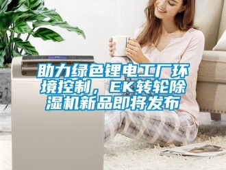 常见问题助力绿色锂电工厂环境控制，EK转轮除湿机新品即将发布