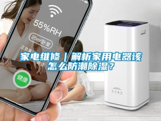 常见问题家电维修｜解析家用电器该怎么防潮除湿？