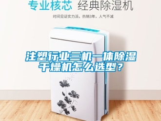 行业新闻注塑行业三机一体除湿干燥机怎么选型？