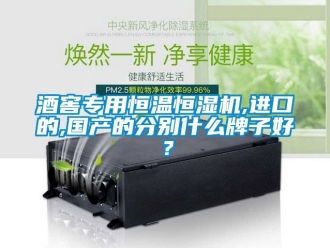 知识百科酒窖专用恒温恒湿机,进口的,国产的分别什么牌子好？