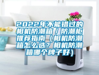 企业新闻2022年不能错过的相机防潮箱／防潮柜推荐指南（相机防潮箱怎么选？相机防潮箱哪个牌子好）