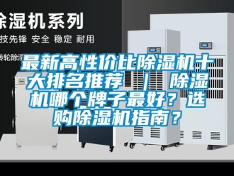 行业新闻最新高性价比除湿机十大排名推荐 ｜ 除湿机哪个牌子最好？选购除湿机指南？