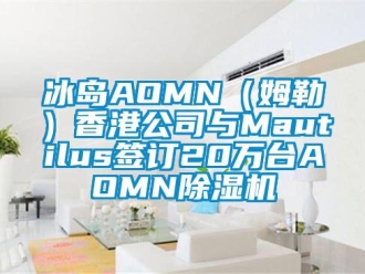 企业新闻冰岛AOMN（姆勒）香港公司与Mautilus签订20万台AOMN除湿机