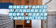 除湿机买哪个品牌比较好,打完新款疫苗注意哪些事项，除湿机买哪个品牌比较好138600