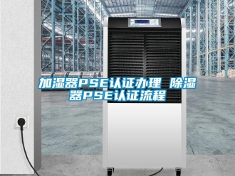 行业新闻加湿器PSE认证办理 除湿器PSE认证流程