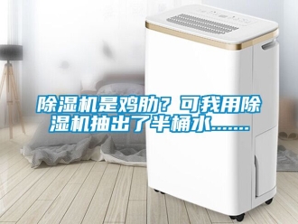 行业新闻除湿机是鸡肋？可我用除湿机抽出了半桶水.......