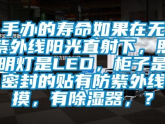 行业新闻手办的寿命如果在无紫外线阳光直射下，照明灯是LED，柜子是密封的贴有防紫外线摸，有除湿器，？