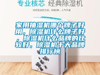 企业新闻家用抽湿机哪个牌子好用，除湿机什么牌子好，除湿机什么品牌的比较好，除湿机十大品牌排行榜