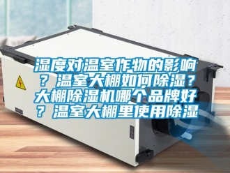 企业新闻湿度对温室作物的影响？温室大棚如何除湿？大棚除湿机哪个品牌好？温室大棚里使用除湿