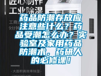 常见问题药品防潮存放应注意些什么？药品受潮怎么办？实验室及家用药品防潮术，药研人的必修课！