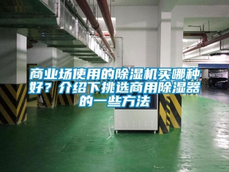 常见问题商业场使用的除湿机买哪种好？介绍下挑选商用除湿器的一些方法