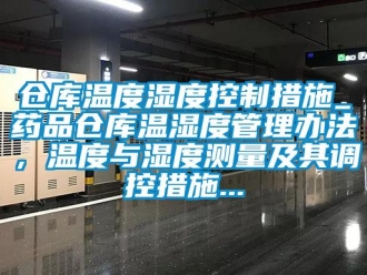 企业新闻仓库温度湿度控制措施_药品仓库温湿度管理办法，温度与湿度测量及其调控措施...