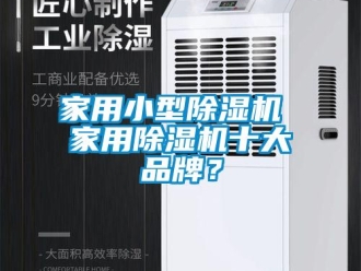 企业新闻家用小型除湿机 家用除湿机十大品牌？