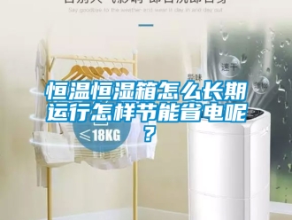 知识百科恒温恒湿箱怎么长期运行怎样节能省电呢？