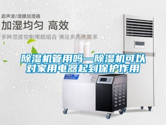 常见问题除湿机管用吗—除湿机可以对家用电器起到保护作用