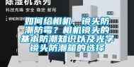 如何给相机、镜头防潮防霉？相机镜头的基本防潮知识以及光学镜头防潮箱的选择