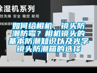 常见问题如何给相机、镜头防潮防霉？相机镜头的基本防潮知识以及光学镜头防潮箱的选择