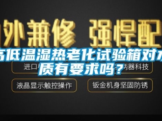 常见问题高低温湿热老化试验箱对水质有要求吗？