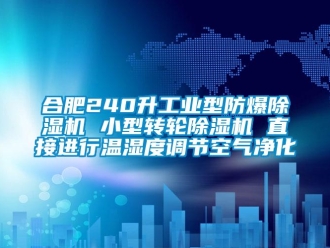 企业新闻合肥240升工业型防爆除湿机 小型转轮除湿机 直接进行温湿度调节空气净化