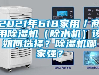 常见问题2021年618家用／商用除湿机（除水机）该如何选择？除湿机哪家强？