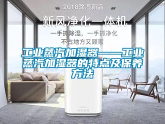 企业新闻工业蒸汽加湿器——工业蒸汽加湿器的特点及保养方法