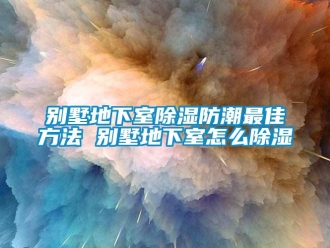 企业新闻别墅地下室除湿防潮最佳方法 别墅地下室怎么除湿