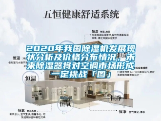 企业新闻2020年我国除湿机发展现状分析及价格分布情况，未来除湿器将对空调市场形成一定挑战「图」