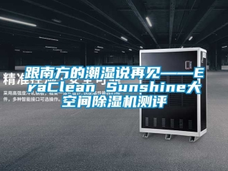 行业新闻跟南方的潮湿说再见——EraClean Sunshine大空间除湿机测评