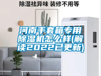 行业新闻河南手套箱专用除湿机怎么样(解读2022已更新)