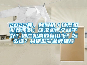 企业新闻2022年，除湿机／抽湿机推荐评测：除湿机哪个牌子好？抽湿机真的有用吗？怎么选？具体型号品牌推荐