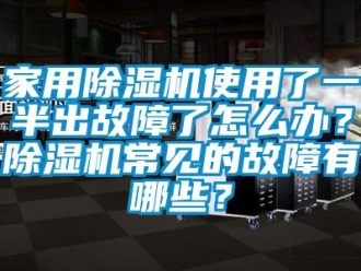 常见问题家用除湿机使用了一半出故障了怎么办？除湿机常见的故障有哪些？