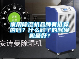 企业新闻家用除湿机品牌有推荐的吗？什么牌子的除湿机最好？