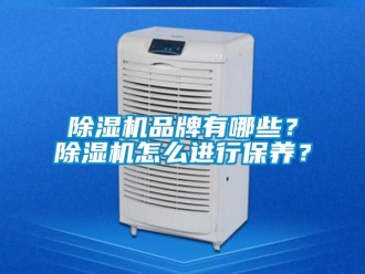 企业新闻除湿机品牌有哪些？除湿机怎么进行保养？