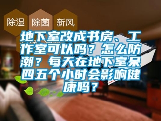 企业新闻地下室改成书房、工作室可以吗？怎么防潮？每天在地下室呆四五个小时会影响健康吗？