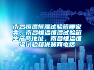 知识百科南昌恒温恒湿试验箱哪家卖，南昌恒温恒湿试验箱生产商地址，南昌恒温恒湿试验箱供货商电话