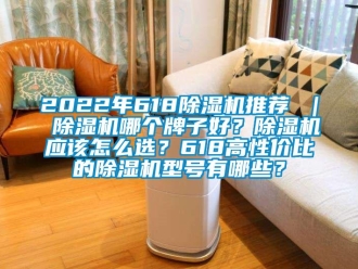 企业新闻2022年618除湿机推荐 ｜ 除湿机哪个牌子好？除湿机应该怎么选？618高性价比的除湿机型号有哪些？