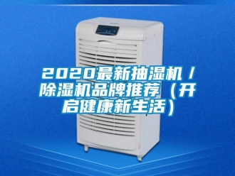 企业新闻2020最新抽湿机／除湿机品牌推荐（开启健康新生活）