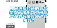 如何选择合适的氮气防潮干燥柜？电子除湿和氮气填充哪种效果好？