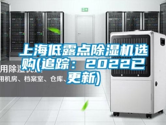 行业新闻上海低露点除湿机选购(追踪：2022已更新)