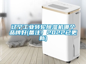 常见问题辽宁工业转轮除湿机哪个品牌好(备注！2022已更新)