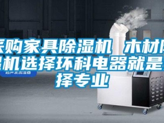 企业新闻采购家具除湿机 木材除湿机选择环科电器就是选择专业