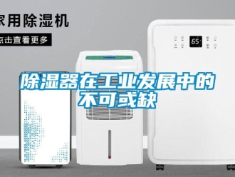 企业新闻除湿器在工业发展中的不可或缺